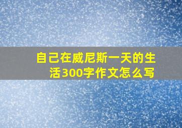 自己在威尼斯一天的生活300字作文怎么写