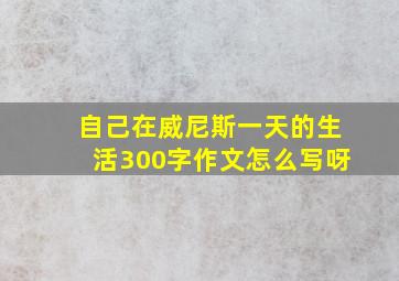 自己在威尼斯一天的生活300字作文怎么写呀