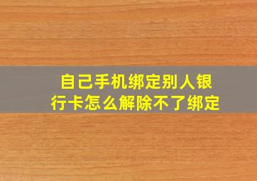 自己手机绑定别人银行卡怎么解除不了绑定