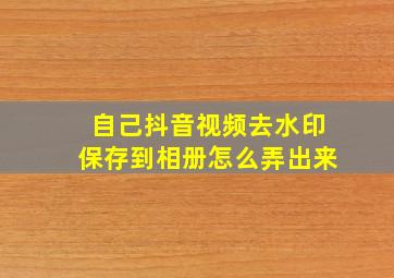 自己抖音视频去水印保存到相册怎么弄出来