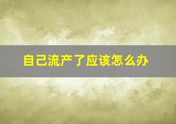 自己流产了应该怎么办