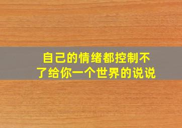 自己的情绪都控制不了给你一个世界的说说