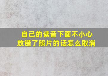 自己的读音下面不小心放错了照片的话怎么取消