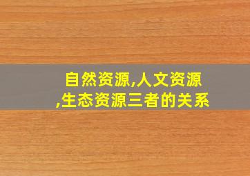 自然资源,人文资源,生态资源三者的关系