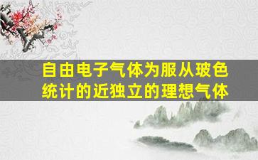 自由电子气体为服从玻色统计的近独立的理想气体