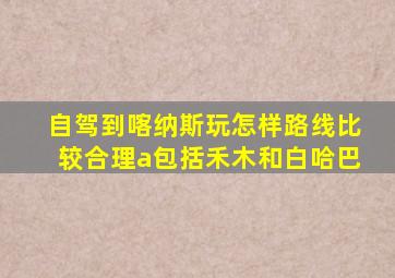 自驾到喀纳斯玩怎样路线比较合理a包括禾木和白哈巴