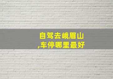 自驾去峨眉山,车停哪里最好