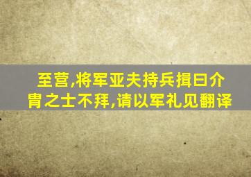 至营,将军亚夫持兵揖曰介胄之士不拜,请以军礼见翻译