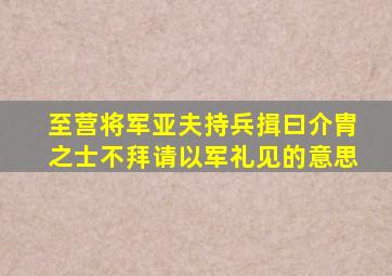 至营将军亚夫持兵揖曰介胄之士不拜请以军礼见的意思