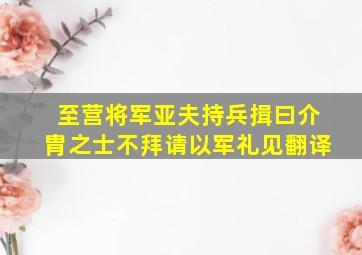 至营将军亚夫持兵揖曰介胄之士不拜请以军礼见翻译