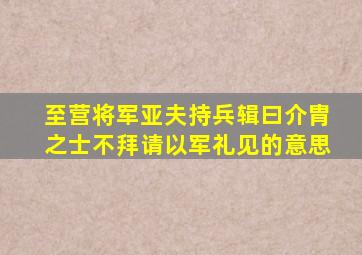 至营将军亚夫持兵辑曰介胄之士不拜请以军礼见的意思