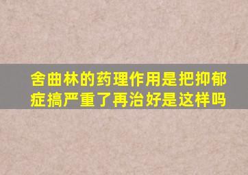 舍曲林的药理作用是把抑郁症搞严重了再治好是这样吗