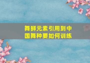 舞狮元素引用到中国舞种要如何训练