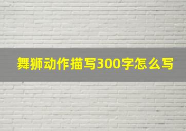 舞狮动作描写300字怎么写