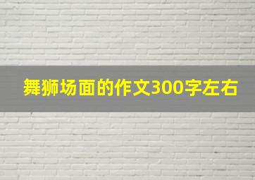 舞狮场面的作文300字左右