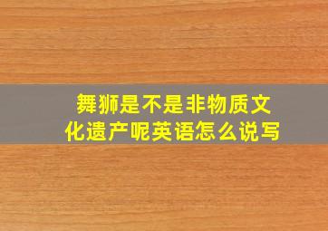 舞狮是不是非物质文化遗产呢英语怎么说写