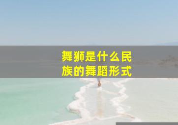 舞狮是什么民族的舞蹈形式