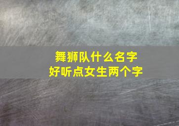 舞狮队什么名字好听点女生两个字