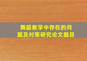 舞蹈教学中存在的问题及对策研究论文题目