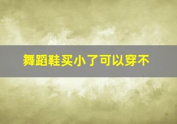 舞蹈鞋买小了可以穿不