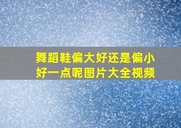 舞蹈鞋偏大好还是偏小好一点呢图片大全视频