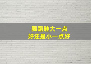 舞蹈鞋大一点好还是小一点好