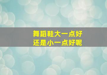 舞蹈鞋大一点好还是小一点好呢