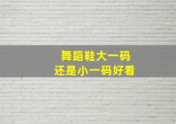 舞蹈鞋大一码还是小一码好看