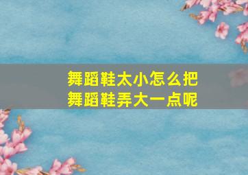 舞蹈鞋太小怎么把舞蹈鞋弄大一点呢