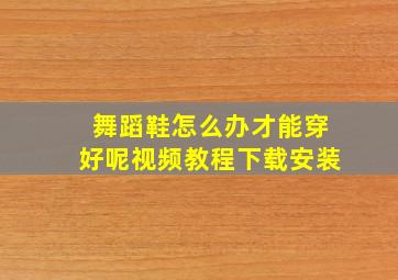 舞蹈鞋怎么办才能穿好呢视频教程下载安装