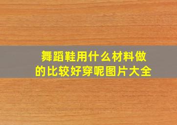 舞蹈鞋用什么材料做的比较好穿呢图片大全