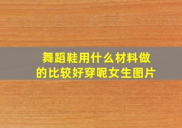 舞蹈鞋用什么材料做的比较好穿呢女生图片