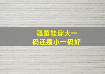 舞蹈鞋穿大一码还是小一码好