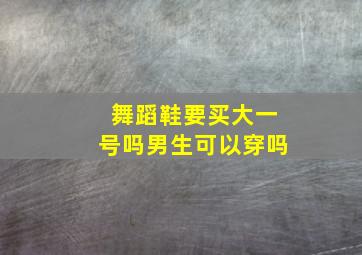 舞蹈鞋要买大一号吗男生可以穿吗