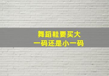 舞蹈鞋要买大一码还是小一码