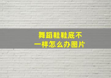 舞蹈鞋鞋底不一样怎么办图片