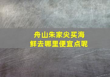 舟山朱家尖买海鲜去哪里便宜点呢