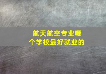 航天航空专业哪个学校最好就业的