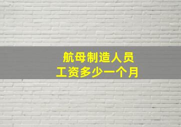 航母制造人员工资多少一个月