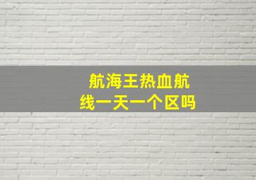 航海王热血航线一天一个区吗