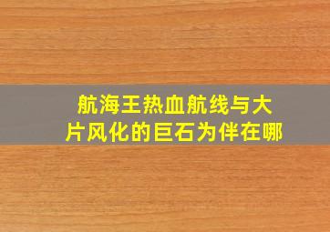 航海王热血航线与大片风化的巨石为伴在哪