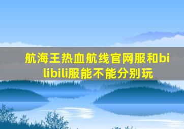 航海王热血航线官网服和bilibili服能不能分别玩