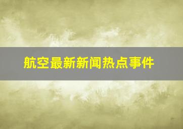 航空最新新闻热点事件