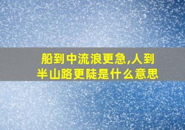 船到中流浪更急,人到半山路更陡是什么意思