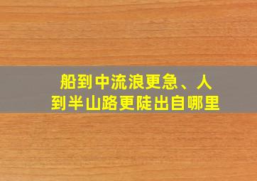 船到中流浪更急、人到半山路更陡出自哪里