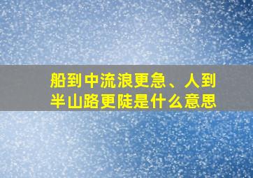 船到中流浪更急、人到半山路更陡是什么意思