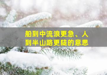 船到中流浪更急、人到半山路更陡的意思