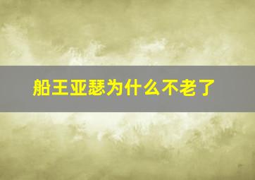 船王亚瑟为什么不老了