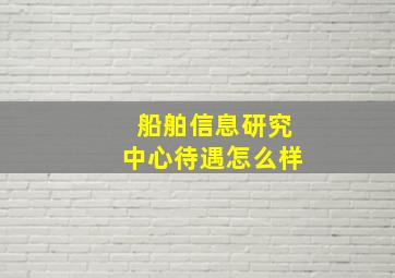 船舶信息研究中心待遇怎么样