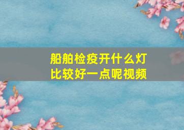 船舶检疫开什么灯比较好一点呢视频